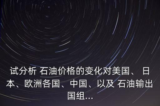 試分析 石油價(jià)格的變化對(duì)美國(guó)、 日本、歐洲各國(guó)、中國(guó)、以及 石油輸出國(guó)組...