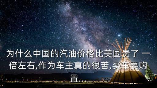 為什么中國(guó)的汽油價(jià)格比美國(guó)貴了 一倍左右,作為車(chē)主真的很苦,買(mǎi)車(chē)要購(gòu)置...