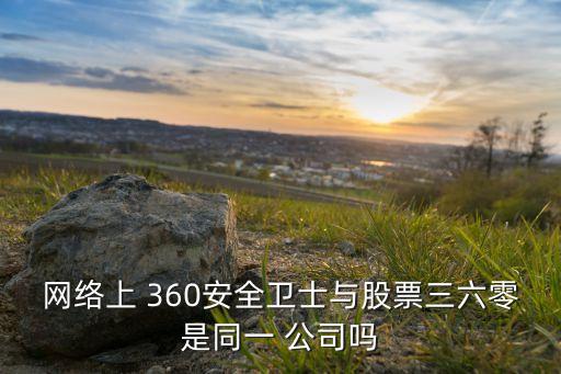 網(wǎng)絡上 360安全衛(wèi)士與股票三六零是同一 公司嗎
