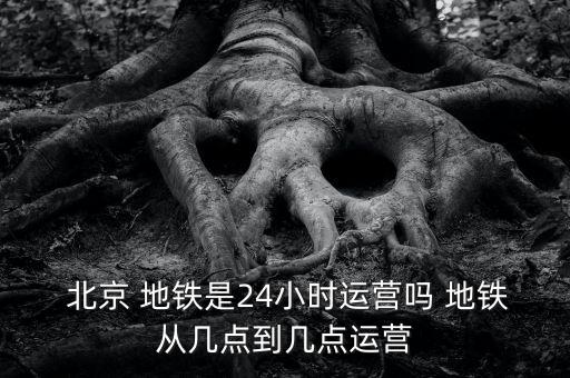  北京 地鐵是24小時(shí)運(yùn)營(yíng)嗎 地鐵從幾點(diǎn)到幾點(diǎn)運(yùn)營(yíng)