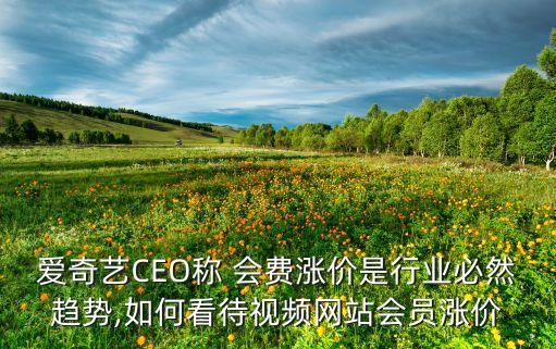 愛奇藝CEO稱 會(huì)費(fèi)漲價(jià)是行業(yè)必然趨勢,如何看待視頻網(wǎng)站會(huì)員漲價(jià)