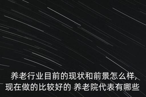 中國養(yǎng)老產業(yè)最大公司,養(yǎng)老產業(yè)做的最好的公司