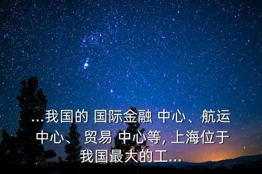 ...我國的 國際金融 中心、航運 中心、 貿(mào)易 中心等, 上海位于我國最大的工...