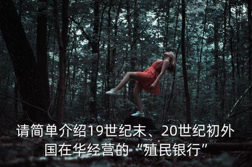 請簡單介紹19世紀(jì)末、20世紀(jì)初外國在華經(jīng)營的“殖民銀行”