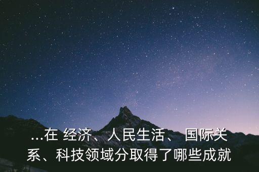 ...在 經濟、人民生活、 國際關系、科技領域分取得了哪些成就