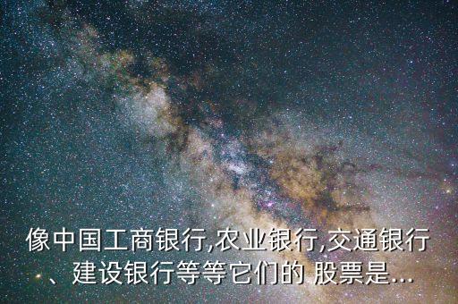 像中國工商銀行,農(nóng)業(yè)銀行,交通銀行、建設(shè)銀行等等它們的 股票是...