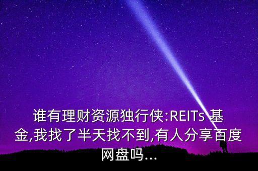 誰有理財資源獨行俠:REITs 基金,我找了半天找不到,有人分享百度網(wǎng)盤嗎...