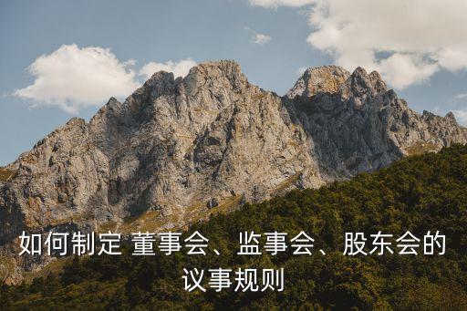 如何制定 董事會(huì)、監(jiān)事會(huì)、股東會(huì)的議事規(guī)則
