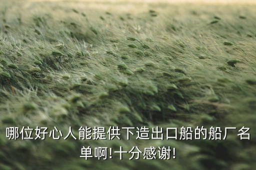 哪位好心人能提供下造出口船的船廠(chǎng)名單啊!十分感謝!