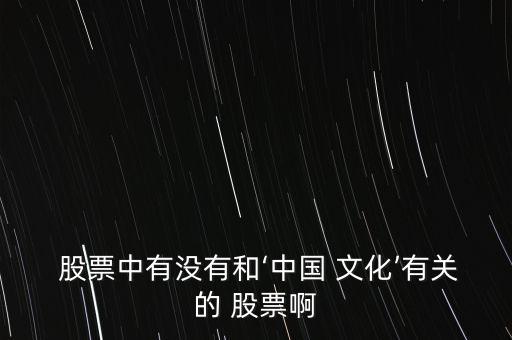  股票中有沒(méi)有和‘中國(guó) 文化’有關(guān)的 股票啊