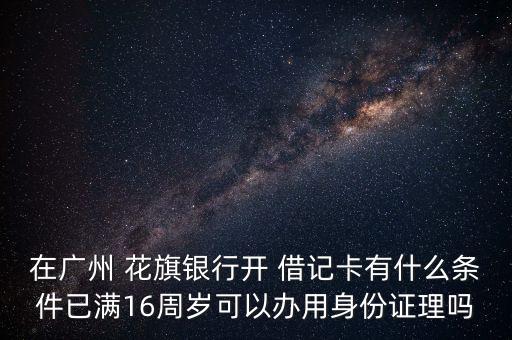 在廣州 花旗銀行開(kāi) 借記卡有什么條件已滿16周歲可以辦用身份證理嗎