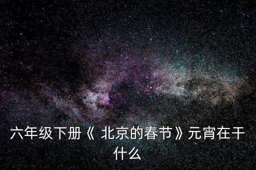 六年級(jí)下冊《 北京的春節(jié)》元宵在干什么