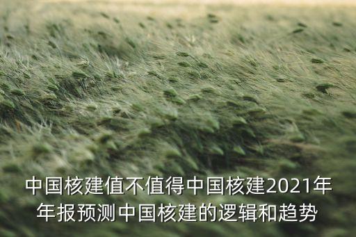 中國核建值不值得中國核建2021年年報(bào)預(yù)測(cè)中國核建的邏輯和趨勢(shì)
