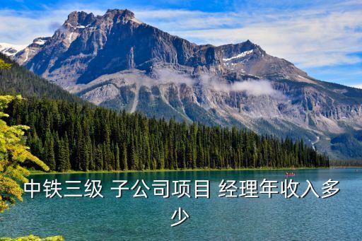 中鐵三級 子公司項目 經理年收入多少