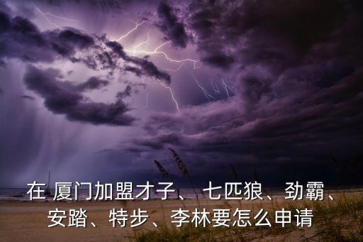 在 廈門(mén)加盟才子、 七匹狼、勁霸、安踏、特步、李林要怎么申請(qǐng)