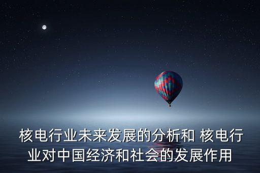  核電行業(yè)未來發(fā)展的分析和 核電行業(yè)對(duì)中國經(jīng)濟(jì)和社會(huì)的發(fā)展作用