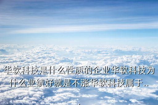 華軟科技是什么性質(zhì)的企業(yè)華軟科技為什么業(yè)績好就是不漲華軟科技屬于...