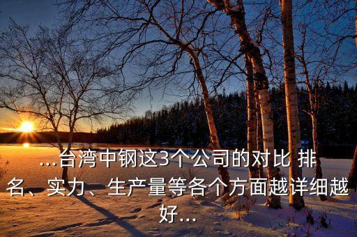 ...臺(tái)灣中鋼這3個(gè)公司的對(duì)比 排名、實(shí)力、生產(chǎn)量等各個(gè)方面越詳細(xì)越好...