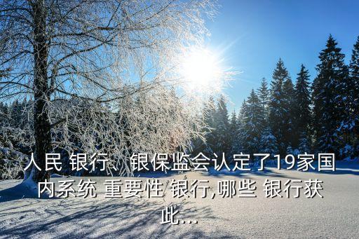 人民 銀行、銀保監(jiān)會認定了19家國內系統(tǒng) 重要性 銀行,哪些 銀行獲此...