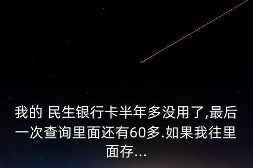 我的 民生銀行卡半年多沒(méi)用了,最后一次查詢里面還有60多.如果我往里面存...