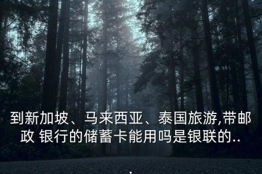 到新加坡、馬來(lái)西亞、泰國(guó)旅游,帶郵政 銀行的儲(chǔ)蓄卡能用嗎是銀聯(lián)的...