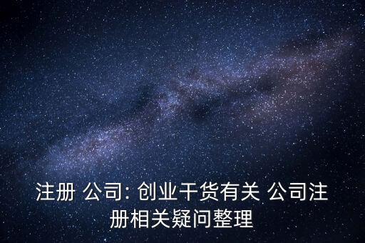 注冊(cè) 公司: 創(chuàng)業(yè)干貨有關(guān) 公司注冊(cè)相關(guān)疑問(wèn)整理