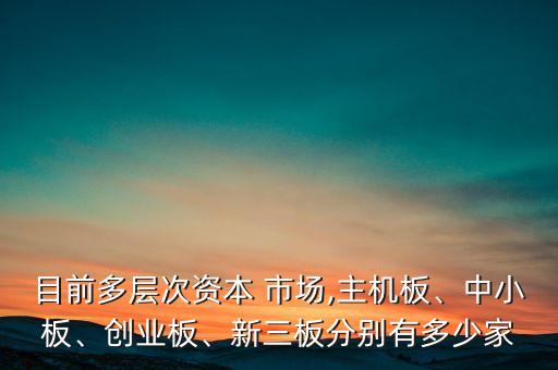目前多層次資本 市場(chǎng),主機(jī)板、中小板、創(chuàng)業(yè)板、新三板分別有多少家