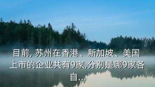 目前, 蘇州在香港、新加坡、美國 上市的企業(yè)共有9家,分別是哪9家各自...