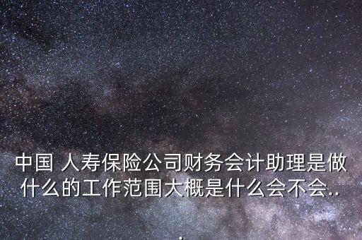 中國 人壽保險(xiǎn)公司財(cái)務(wù)會計(jì)助理是做什么的工作范圍大概是什么會不會...