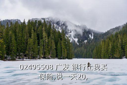 02495508 廣發(fā) 銀行讓我買保險(xiǎn),說一天20,
