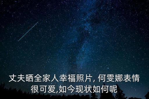 丈夫曬全家人幸福照片, 何雯娜表情很可愛(ài),如今現(xiàn)狀如何呢