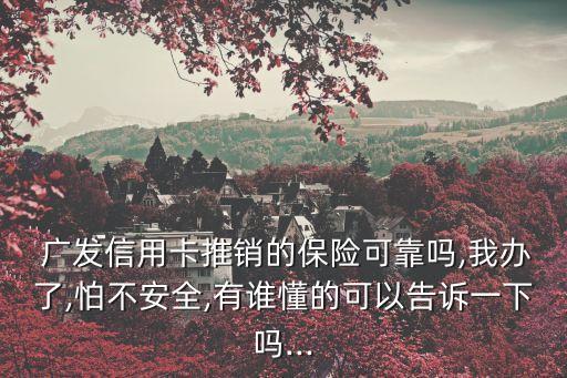  廣發(fā)信用卡推銷的保險(xiǎn)可靠嗎,我辦了,怕不安全,有誰懂的可以告訴一下嗎...