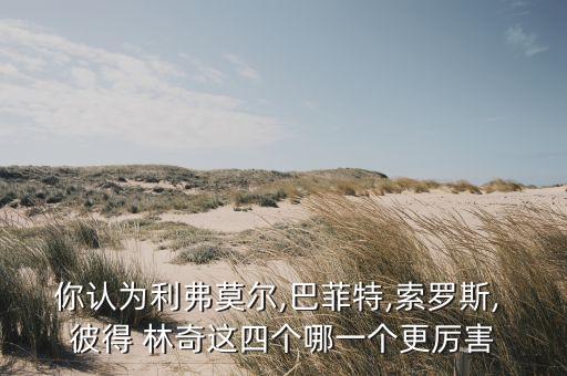 你認(rèn)為利弗莫爾,巴菲特,索羅斯, 彼得 林奇這四個哪一個更厲害