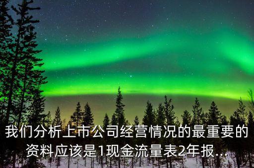 我們分析上市公司經(jīng)營(yíng)情況的最重要的資料應(yīng)該是1現(xiàn)金流量表2年報(bào)...