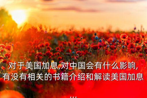 對(duì)于美國(guó)加息,對(duì)中國(guó)會(huì)有什么影響,有沒(méi)有相關(guān)的書籍介紹和解讀美國(guó)加息...