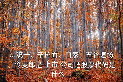 ...統(tǒng)一、辛拉面、白家、五谷道場(chǎng)、今麥郎是 上市 公司吧股票代碼是什么...