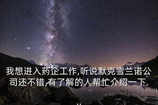 我想進(jìn)入藥企工作,聽說(shuō)默克雪蘭諾公司還不錯(cuò),有了解的人幫忙介紹一下...
