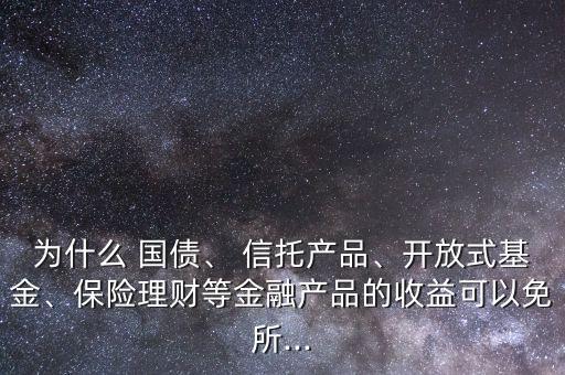 為什么 國債、 信托產(chǎn)品、開放式基金、保險理財?shù)冉鹑诋a(chǎn)品的收益可以免所...
