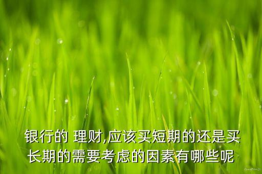  銀行的 理財(cái),應(yīng)該買(mǎi)短期的還是買(mǎi)長(zhǎng)期的需要考慮的因素有哪些呢
