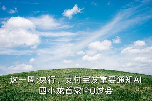 這一周:央行、支付寶發(fā)重要通知AI四小龍首家IPO過會(huì)