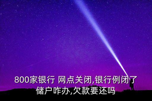 800家銀行 網(wǎng)點關閉,銀行例閉了儲戶咋辦,欠款要還嗎