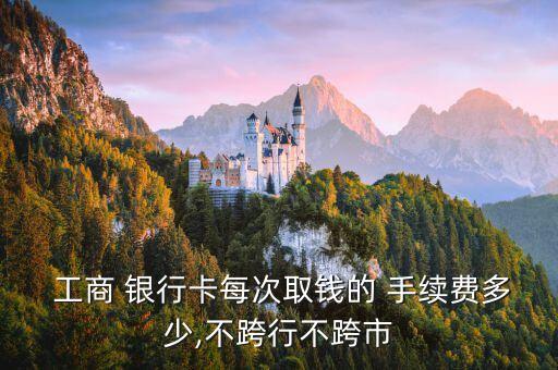  工商 銀行卡每次取錢(qián)的 手續(xù)費(fèi)多少,不跨行不跨市
