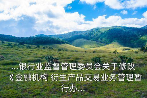 ...銀行業(yè)監(jiān)督管理委員會關(guān)于修改《金融機構(gòu) 衍生產(chǎn)品交易業(yè)務管理暫行辦...
