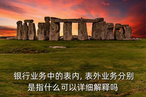  銀行業(yè)務中的表內, 表外業(yè)務分別是指什么可以詳細解釋嗎