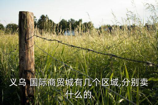 義烏 國際商貿(mào)城有幾個區(qū)域,分別賣什么的