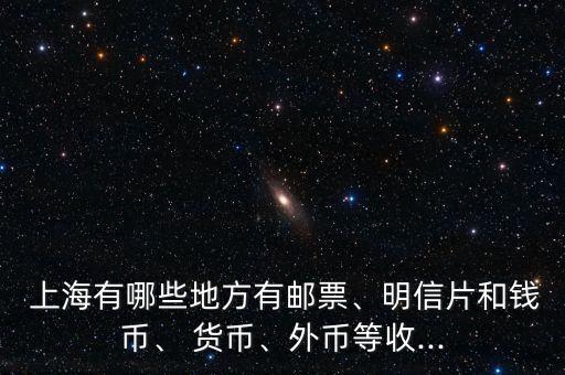  上海有哪些地方有郵票、明信片和錢幣、 貨幣、外幣等收...