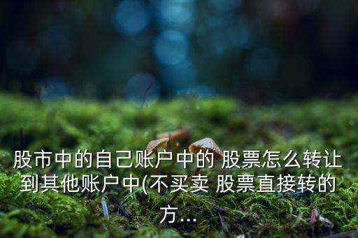 股市中的自己賬戶中的 股票怎么轉(zhuǎn)讓到其他賬戶中(不買(mǎi)賣(mài) 股票直接轉(zhuǎn)的方...