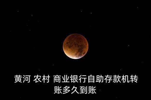  黃河 農(nóng)村 商業(yè)銀行自助存款機轉賬多久到賬