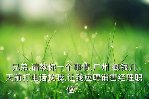 兄弟,請教你一個事情,廣州 御銀幾天前打電話找我,讓我應聘銷售經(jīng)理職位...