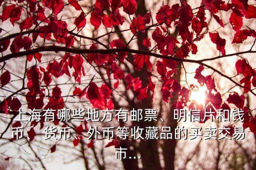  上海有哪些地方有郵票、明信片和錢幣、 貨幣、外幣等收藏品的買賣交易市...